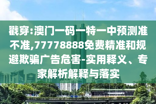 戳穿:澳門一碼一特一中預測準不準,77778888免費精準和規(guī)避欺騙廣告危害-實用釋義、專家解析解釋與落實