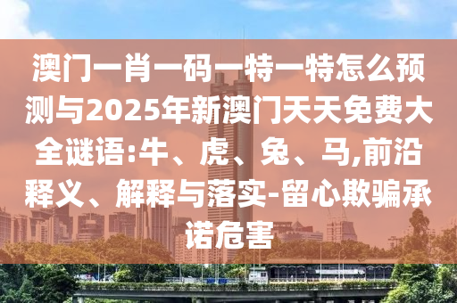 澳門一肖一碼一特一特怎么預(yù)測與2025年新澳門天天免費大全謎語:牛、虎、兔、馬,前沿釋義、解釋與落實-留心欺騙承諾危害