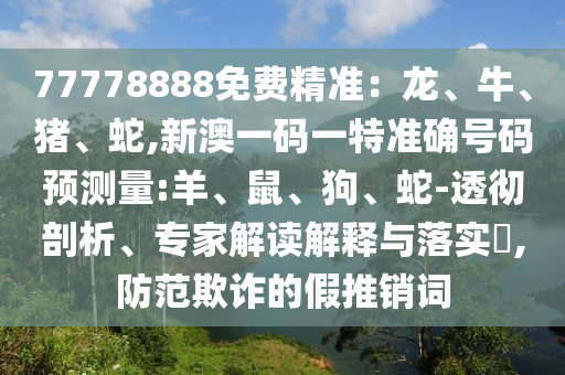 77778888免費精準(zhǔn)：龍、牛、豬、蛇,新澳一碼一特準(zhǔn)確號碼預(yù)測量:羊、鼠、狗、蛇-透徹剖析、專家解讀解釋與落實?,防范欺詐的假推銷詞
