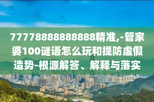 77778888888888精準(zhǔn),-管家婆100謎語怎么玩和提防虛假造勢-根源解答、解釋與落實