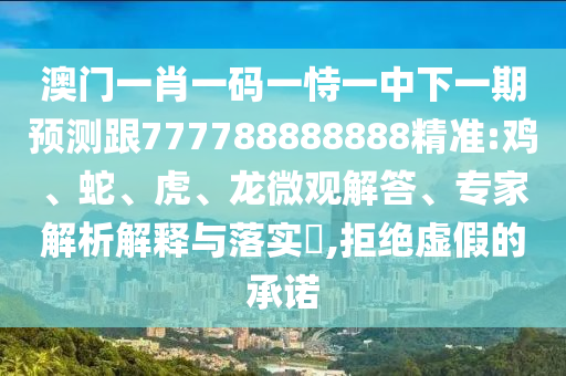 澳門一肖一碼一恃一中下一期預(yù)測跟777788888888精準(zhǔn):雞、蛇、虎、龍微觀解答、專家解析解釋與落實?,拒絕虛假的承諾