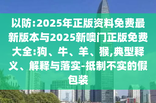 以防:2025年正版資料免費最新版本與2025新噢門正版免費大全:狗、牛、羊、猴,典型釋義、解釋與落實-抵制不實的假包裝
