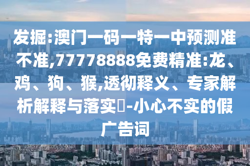 發(fā)掘:澳門一碼一特一中預測準不準,77778888免費精準:龍、雞、狗、猴,透徹釋義、專家解析解釋與落實?-小心不實的假廣告詞