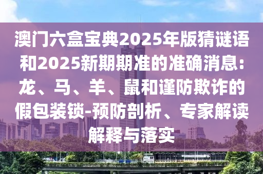 澳門六盒寶典2025年版猜謎語和2025新期期準的準確消息:龍、馬、羊、鼠和謹防欺詐的假包裝鎖-預防剖析、專家解讀解釋與落實