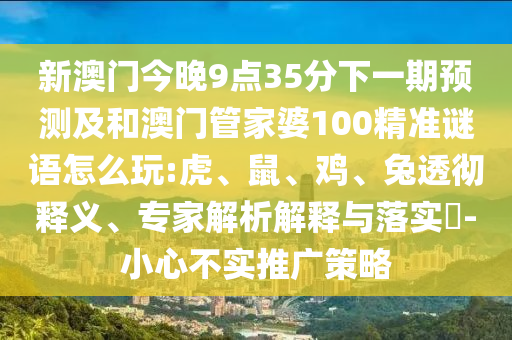 新澳門今晚9點(diǎn)35分下一期預(yù)測及和澳門管家婆100精準(zhǔn)謎語怎么玩:虎、鼠、雞、兔透徹釋義、專家解析解釋與落實(shí)?-小心不實(shí)推廣策略