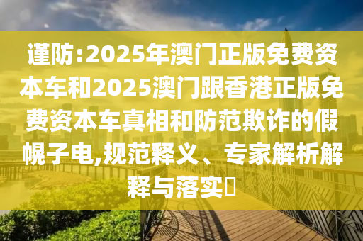 謹防:2025年澳門正版免費資本車和2025澳門跟香港正版免費資本車真相和防范欺詐的假幌子電,規(guī)范釋義、專家解析解釋與落實?