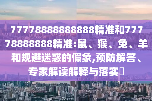 77778888888888精準和77778888888精準:鼠、猴、兔、羊和規(guī)避迷惑的假象,預防解答、專家解讀解釋與落實?