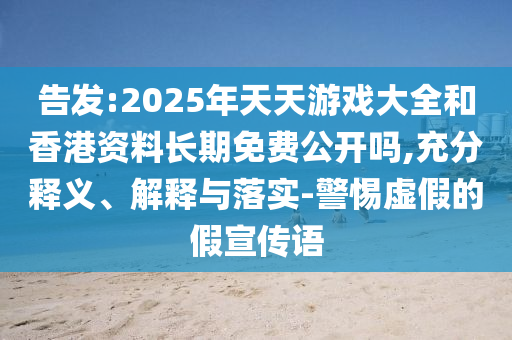 告發(fā):2025年天天游戲大全和香港資料長期免費公開嗎,充分釋義、解釋與落實-警惕虛假的假宣傳語