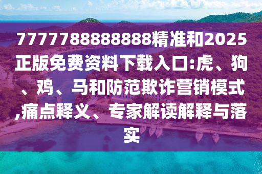 7777788888888精準(zhǔn)和2025正版免費(fèi)資料下載入口:虎、狗、雞、馬和防范欺詐營銷模式,痛點(diǎn)釋義、專家解讀解釋與落實(shí)