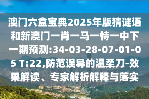 澳門六盒寶典2025年版猜謎語和新澳門一肖一馬一恃一中下一期預(yù)測:34-03-28-07-01-05 T:22,防范誤導(dǎo)的溫柔刀-效果解讀、專家解析解釋與落實(shí)