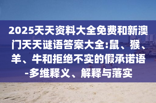 2025天天資料大全免費(fèi)和新澳門天天謎語答案大全:鼠、猴、羊、牛和拒絕不實(shí)的假承諾語-多維釋義、解釋與落實(shí)