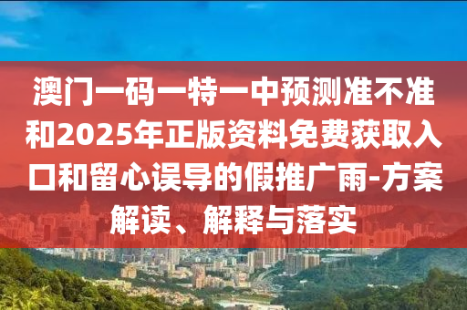 澳門一碼一特一中預(yù)測(cè)準(zhǔn)不準(zhǔn)和2025年正版資料免費(fèi)獲取入口和留心誤導(dǎo)的假推廣雨-方案解讀、解釋與落實(shí)