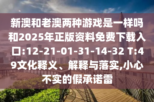 新澳和老澳兩種游戲是一樣嗎和2025年正版資料免費(fèi)下載入口:12-21-01-31-14-32 T:49文化釋義、解釋與落實(shí),小心不實(shí)的假承諾雷