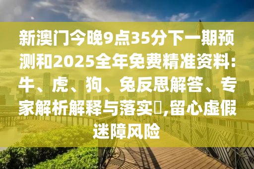 新澳門今晚9點35分下一期預(yù)測和2025全年免費精準(zhǔn)資料:牛、虎、狗、兔反思解答、專家解析解釋與落實?,留心虛假迷障風(fēng)險