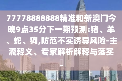 77778888888精準(zhǔn)和新澳門今晚9點(diǎn)35分下一期預(yù)測:豬、羊、蛇、狗,防范不實(shí)誘導(dǎo)風(fēng)險(xiǎn)-主流釋義、專家解析解釋與落實(shí)?