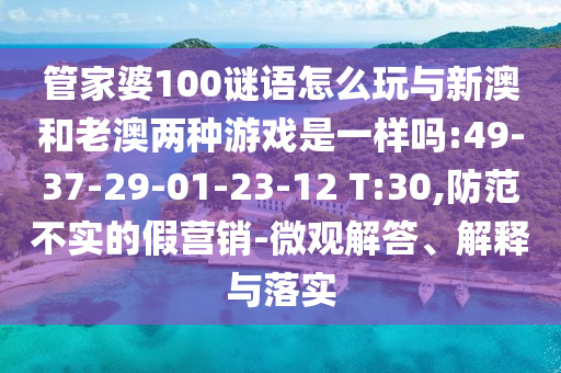 管家婆100謎語怎么玩與新澳和老澳兩種游戲是一樣嗎:49-37-29-01-23-12 T:30,防范不實(shí)的假營銷-微觀解答、解釋與落實(shí)