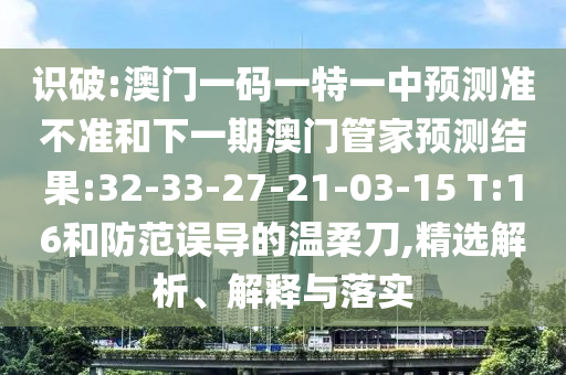 識破:澳門一碼一特一中預(yù)測準(zhǔn)不準(zhǔn)和下一期澳門管家預(yù)測結(jié)果:32-33-27-21-03-15 T:16和防范誤導(dǎo)的溫柔刀,精選解析、解釋與落實(shí)