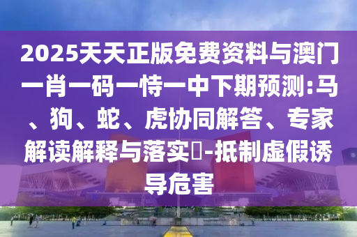 2025天天正版免費資料與澳門一肖一碼一恃一中下期預(yù)測:馬、狗、蛇、虎協(xié)同解答、專家解讀解釋與落實?-抵制虛假誘導(dǎo)危害