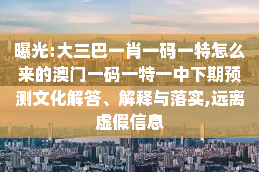 曝光:大三巴一肖一碼一特怎么來的澳門一碼一特一中下期預(yù)測(cè)文化解答、解釋與落實(shí),遠(yuǎn)離虛假信息