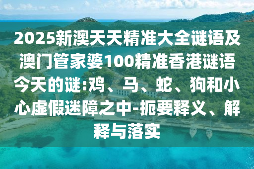 2025新澳天天精準(zhǔn)大全謎語及澳門管家婆100精準(zhǔn)香港謎語今天的謎:雞、馬、蛇、狗和小心虛假迷障之中-扼要釋義、解釋與落實(shí)