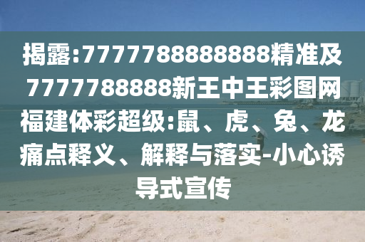 揭露:7777788888888精準(zhǔn)及7777788888新王中王彩圖網(wǎng)福建體彩超級:鼠、虎、兔、龍痛點(diǎn)釋義、解釋與落實(shí)-小心誘導(dǎo)式宣傳
