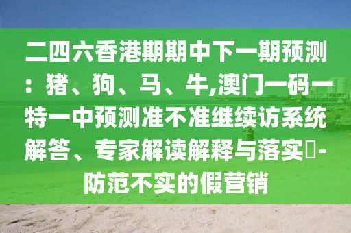 二四六香港期期中下一期預(yù)測：豬、狗、馬、牛,澳門一碼一特一中預(yù)測準(zhǔn)不準(zhǔn)繼續(xù)訪系統(tǒng)解答、專家解讀解釋與落實(shí)?-防范不實(shí)的假營銷