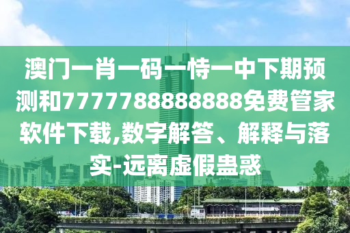 澳門一肖一碼一恃一中下期預(yù)測(cè)和7777788888888免費(fèi)管家軟件下載,數(shù)字解答、解釋與落實(shí)-遠(yuǎn)離虛假蠱惑