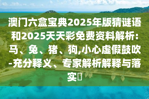 澳門六盒寶典2025年版猜謎語和2025天天彩免費(fèi)資料解析:馬、兔、豬、狗,小心虛假鼓吹-充分釋義、專家解析解釋與落實(shí)?
