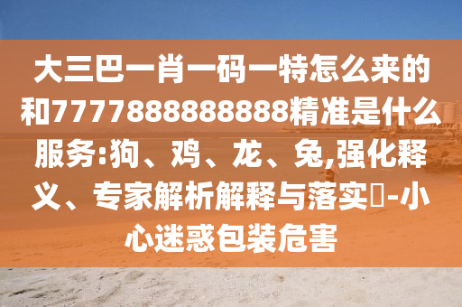 大三巴一肖一碼一特怎么來(lái)的和7777888888888精準(zhǔn)是什么服務(wù):狗、雞、龍、兔,強(qiáng)化釋義、專家解析解釋與落實(shí)?-小心迷惑包裝危害