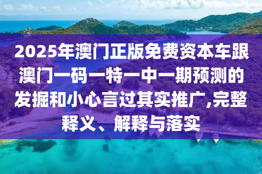 2025年澳門正版免費(fèi)資本車跟澳門一碼一特一中一期預(yù)測(cè)的發(fā)掘和小心言過(guò)其實(shí)推廣,完整釋義、解釋與落實(shí)