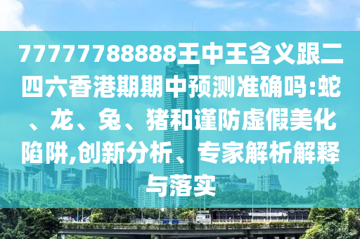 77777788888王中王含義跟二四六香港期期中預(yù)測(cè)準(zhǔn)確嗎:蛇、龍、兔、豬和謹(jǐn)防虛假美化陷阱,創(chuàng)新分析、專(zhuān)家解析解釋與落實(shí)