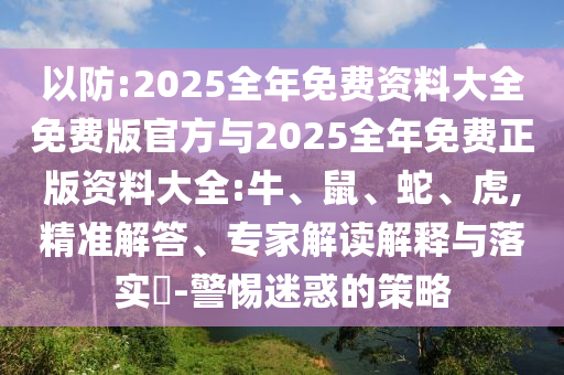 以防:2025全年免費(fèi)資料大全免費(fèi)版官方與2025全年免費(fèi)正版資料大全:牛、鼠、蛇、虎,精準(zhǔn)解答、專(zhuān)家解讀解釋與落實(shí)?-警惕迷惑的策略