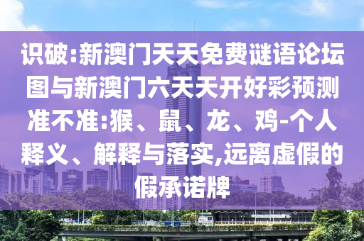 識(shí)破:新澳門(mén)天天免費(fèi)謎語(yǔ)論壇圖與新澳門(mén)六天天開(kāi)好彩預(yù)測(cè)準(zhǔn)不準(zhǔn):猴、鼠、龍、雞-個(gè)人釋義、解釋與落實(shí),遠(yuǎn)離虛假的假承諾牌