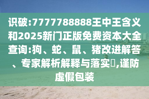 識(shí)破:7777788888王中王含義和2025新門(mén)正版免費(fèi)資本大全查詢(xún):狗、蛇、鼠、豬改進(jìn)解答、專(zhuān)家解析解釋與落實(shí)?,謹(jǐn)防虛假包裝