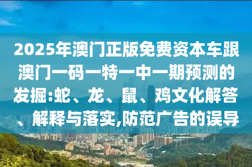 2025年澳門正版免費(fèi)資本車跟澳門一碼一特一中一期預(yù)測的發(fā)掘:蛇、龍、鼠、雞文化解答、解釋與落實(shí),防范廣告的誤導(dǎo)
