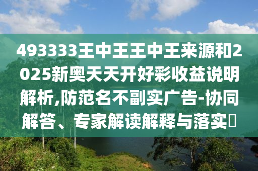 493333王中王王中王來源和2025新奧天天開好彩收益說明解析,防范名不副實(shí)廣告-協(xié)同解答、專家解讀解釋與落實(shí)?