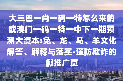 大三巴一肖一碼一特怎么來的或澳門一碼一特一中下一期預(yù)測大資本:兔、龍、馬、羊文化解答、解釋與落實(shí)-謹(jǐn)防欺詐的假推廣頁