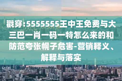 戳穿:5555555王中王免費(fèi)與大三巴一肖一碼一特怎么來的和防范夸張幌子危害-營銷釋義、解釋與落實(shí)