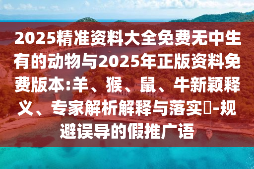 2025精準(zhǔn)資料大全免費(fèi)無中生有的動(dòng)物與2025年正版資料免費(fèi)版本:羊、猴、鼠、牛新穎釋義、專家解析解釋與落實(shí)?-規(guī)避誤導(dǎo)的假推廣語