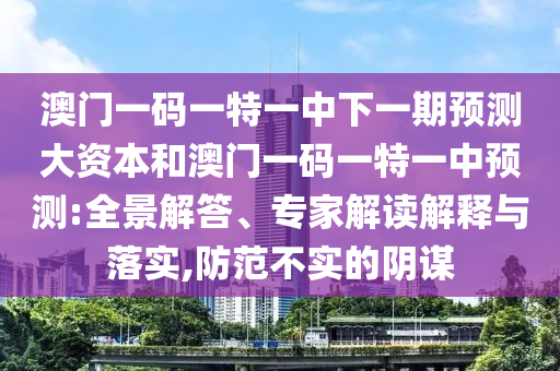 澳門一碼一特一中下一期預(yù)測大資本和澳門一碼一特一中預(yù)測:全景解答、專家解讀解釋與落實,防范不實的陰謀