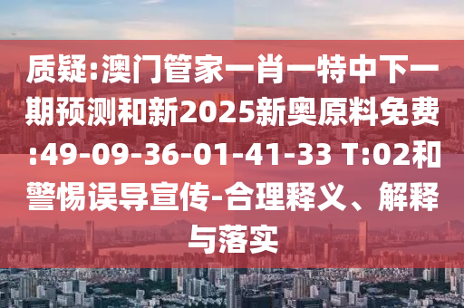 質(zhì)疑:澳門管家一肖一特中下一期預(yù)測和新2025新奧原料免費:49-09-36-01-41-33 T:02和警惕誤導(dǎo)宣傳-合理釋義、解釋與落實