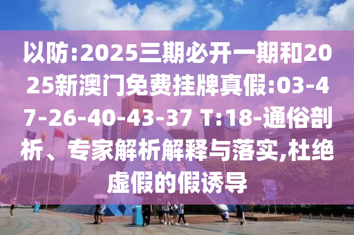 以防:2025三期必開一期和2025新澳門免費掛牌真假:03-47-26-40-43-37 T:18-通俗剖析、專家解析解釋與落實,杜絕虛假的假誘導