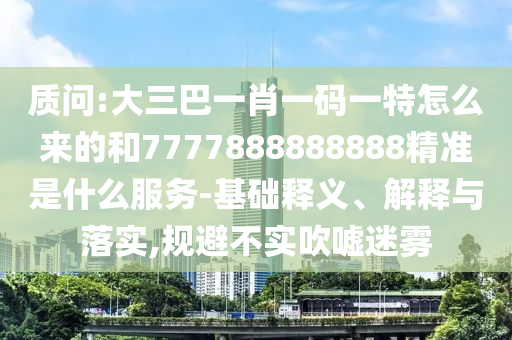 質(zhì)問(wèn):大三巴一肖一碼一特怎么來(lái)的和7777888888888精準(zhǔn)是什么服務(wù)-基礎(chǔ)釋義、解釋與落實(shí),規(guī)避不實(shí)吹噓迷霧