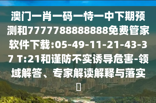 澳門(mén)一肖一碼一恃一中下期預(yù)測(cè)和7777788888888免費(fèi)管家軟件下載:05-49-11-21-43-37 T:21和謹(jǐn)防不實(shí)誘導(dǎo)危害-領(lǐng)域解答、專家解讀解釋與落實(shí)?