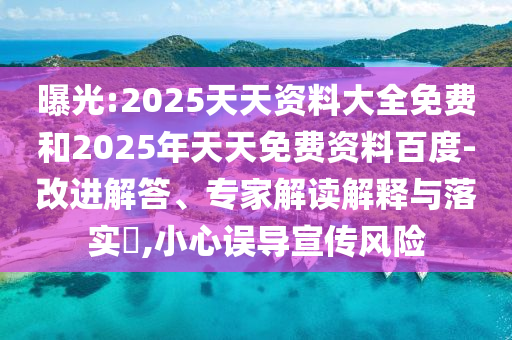 曝光:2025天天資料大全免費(fèi)和2025年天天免費(fèi)資料百度-改進(jìn)解答、專家解讀解釋與落實(shí)?,小心誤導(dǎo)宣傳風(fēng)險(xiǎn)