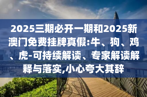 2025三期必開(kāi)一期和2025新澳門(mén)免費(fèi)掛牌真假:牛、狗、雞、虎-可持續(xù)解讀、專家解讀解釋與落實(shí),小心夸大其辭