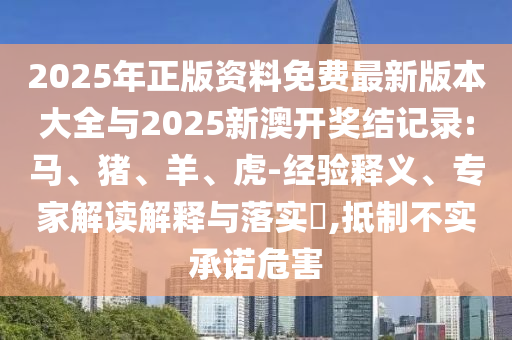 2025年正版資料免費(fèi)最新版本大全與2025新澳開(kāi)獎(jiǎng)結(jié)記錄:馬、豬、羊、虎-經(jīng)驗(yàn)釋義、專家解讀解釋與落實(shí)?,抵制不實(shí)承諾危害