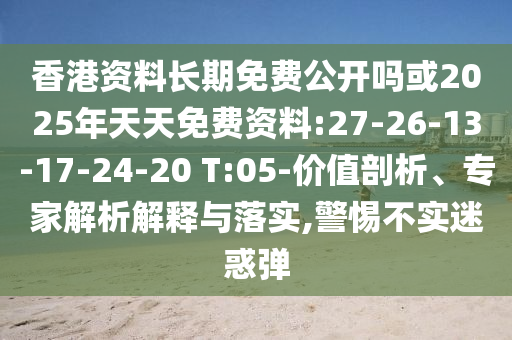 香港資料長期免費公開嗎或2025年天天免費資料:27-26-13-17-24-20 T:05-價值剖析、專家解析解釋與落實,警惕不實迷惑彈