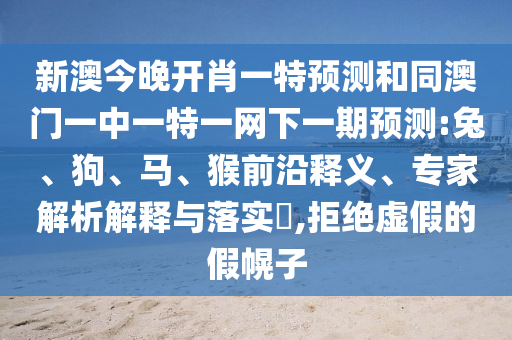 新澳今晚開(kāi)肖一特預(yù)測(cè)和同澳門(mén)一中一特一網(wǎng)下一期預(yù)測(cè):兔、狗、馬、猴前沿釋義、專(zhuān)家解析解釋與落實(shí)?,拒絕虛假的假幌子