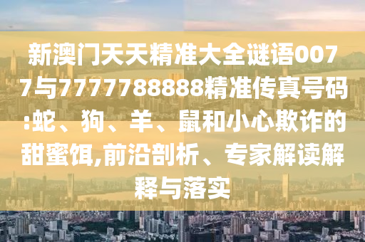 新澳門天天精準(zhǔn)大全謎語(yǔ)0077與7777788888精準(zhǔn)傳真號(hào)碼:蛇、狗、羊、鼠和小心欺詐的甜蜜餌,前沿剖析、專家解讀解釋與落實(shí)